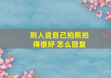 别人说自己拍照拍得很好 怎么回复